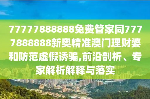77777888888免費管家同7777888888新奧精準澳門理財婆和防范虛假誘騙,前沿剖析、專家解析解釋與落實