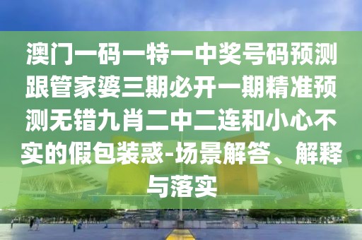澳門一碼一特一中獎(jiǎng)號(hào)碼預(yù)測跟管家婆三期必開一期精準(zhǔn)預(yù)測無錯(cuò)九肖二中二連和小心不實(shí)的假包裝惑-場景解答、解釋與落實(shí)