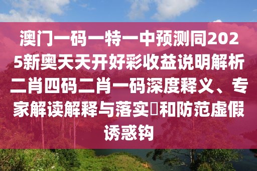 澳門一碼一特一中預(yù)測同2025新奧天天開好彩收益說明解析二肖四碼二肖一碼深度釋義、專家解讀解釋與落實?和防范虛假誘惑鉤