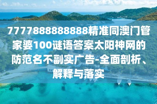 7777888888888精準(zhǔn)同澳門管家婆100謎語答案太陽神網(wǎng)的防范名不副實廣告-全面剖析、解釋與落實