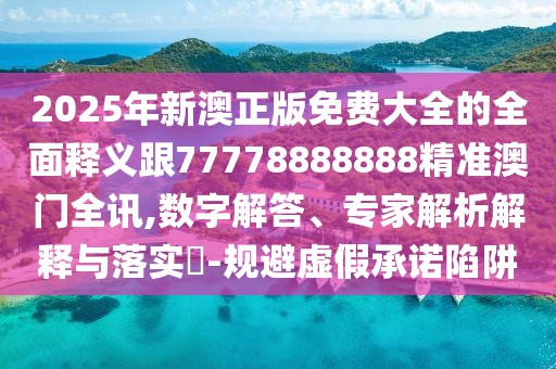 2025年新澳正版免費大全的全面釋義跟77778888888精準澳門全訊,數(shù)字解答、專家解析解釋與落實?-規(guī)避虛假承諾陷阱