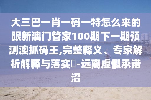 大三巴一肖一碼一特怎么來(lái)的跟新澳門管家100期下一期預(yù)測(cè)澳抓碼王,完整釋義、專家解析解釋與落實(shí)?-遠(yuǎn)離虛假承諾沼