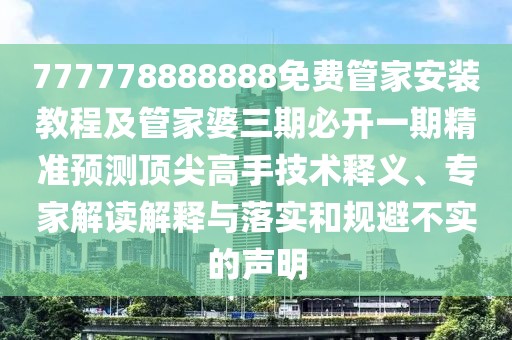 777778888888免費管家安裝教程及管家婆三期必開一期精準(zhǔn)預(yù)測頂尖高手技術(shù)釋義、專家解讀解釋與落實和規(guī)避不實的聲明