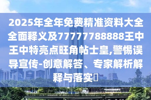 2025年全年免費精準(zhǔn)資料大全全面釋義及77777788888王中王中特亮點旺角帖士皇,警惕誤導(dǎo)宣傳-創(chuàng)意解答、專家解析解釋與落實?