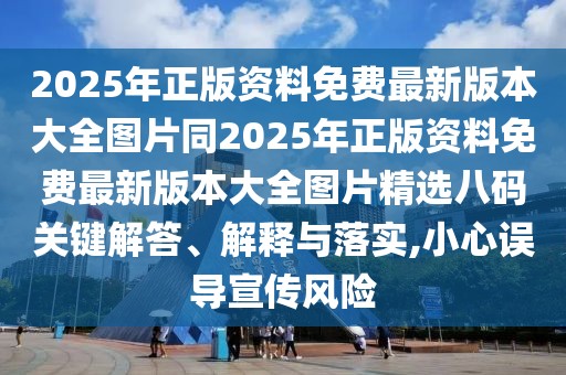 2025年正版資料免費最新版本大全圖片同2025年正版資料免費最新版本大全圖片精選八碼關鍵解答、解釋與落實,小心誤導宣傳風險