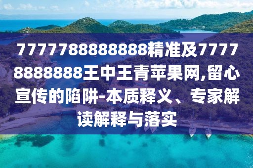 7777788888888精準(zhǔn)及77778888888王中王青蘋果網(wǎng),留心宣傳的陷阱-本質(zhì)釋義、專家解讀解釋與落實(shí)