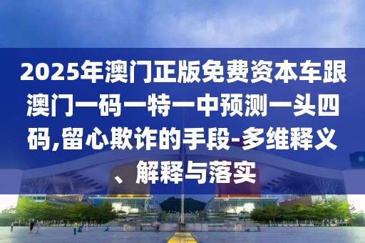 2025年澳門正版免費資本車跟澳門一碼一特一中預測一頭四碼,留心欺詐的手段-多維釋義、解釋與落實