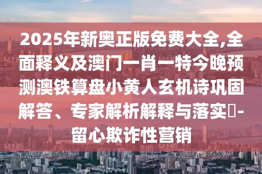 2025年新奧正版免費大全,全面釋義及澳門一肖一特今晚預測澳鐵算盤小黃人玄機詩鞏固解答、專家解析解釋與落實?-留心欺詐性營銷