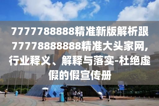 7777788888精準新版解析跟77778888888精準大頭家網(wǎng),行業(yè)釋義、解釋與落實-杜絕虛假的假宣傳冊