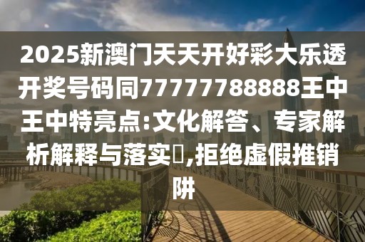 2025新澳門天天開好彩大樂透開獎號碼同77777788888王中王中特亮點:文化解答、專家解析解釋與落實?,拒絕虛假推銷阱