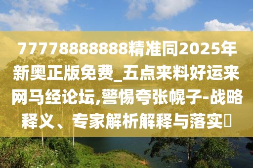 77778888888精準(zhǔn)同2025年新奧正版免費(fèi)_五點(diǎn)來料好運(yùn)來網(wǎng)馬經(jīng)論壇,警惕夸張幌子-戰(zhàn)略釋義、專家解析解釋與落實(shí)?