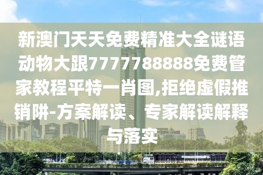 新澳門天天免費精準(zhǔn)大全謎語動物大跟7777788888免費管家教程平特一肖圖,拒絕虛假推銷阱-方案解讀、專家解讀解釋與落實