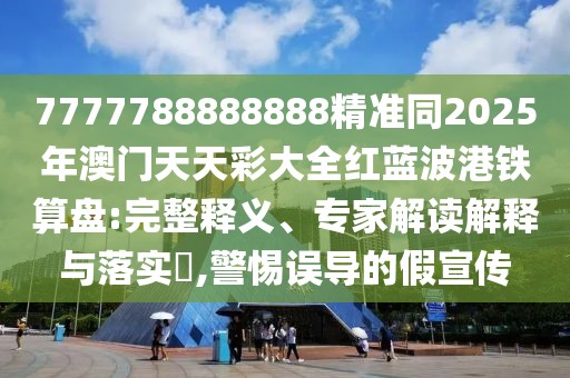 7777788888888精準(zhǔn)同2025年澳門(mén)天天彩大全紅藍(lán)波港鐵算盤(pán):完整釋義、專家解讀解釋與落實(shí)?,警惕誤導(dǎo)的假宣傳