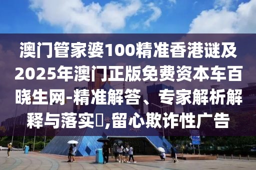 澳門管家婆100精準香港謎及2025年澳門正版免費資本車百曉生網(wǎng)-精準解答、專家解析解釋與落實?,留心欺詐性廣告
