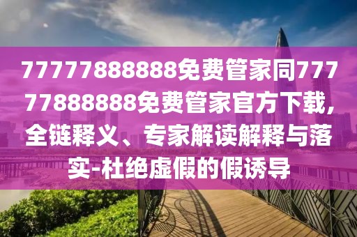 77777888888免費管家同77777888888免費管家官方下載,全鏈釋義、專家解讀解釋與落實-杜絕虛假的假誘導(dǎo)