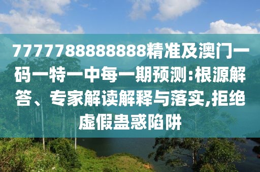 7777788888888精準(zhǔn)及澳門一碼一特一中每一期預(yù)測(cè):根源解答、專家解讀解釋與落實(shí),拒絕虛假蠱惑陷阱