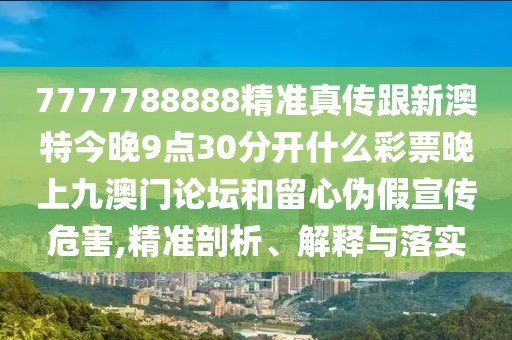 7777788888精準(zhǔn)真?zhèn)鞲掳奶亟裢?點30分開什么彩票晚上九澳門論壇和留心偽假宣傳危害,精準(zhǔn)剖析、解釋與落實
