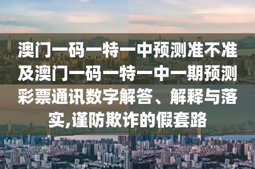 澳門一碼一特一中預(yù)測(cè)準(zhǔn)不準(zhǔn)及澳門一碼一特一中一期預(yù)測(cè)彩票通訊數(shù)字解答、解釋與落實(shí),謹(jǐn)防欺詐的假套路