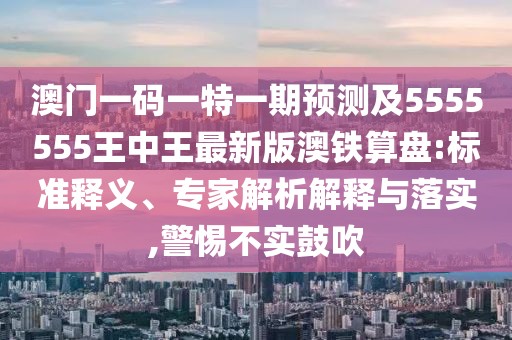 澳門一碼一特一期預測及5555555王中王最新版澳鐵算盤:標準釋義、專家解析解釋與落實,警惕不實鼓吹