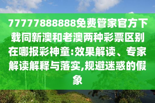 77777888888免費(fèi)管家官方下載同新澳和老澳兩種彩票區(qū)別在哪報(bào)彩神童:效果解讀、專家解讀解釋與落實(shí),規(guī)避迷惑的假象