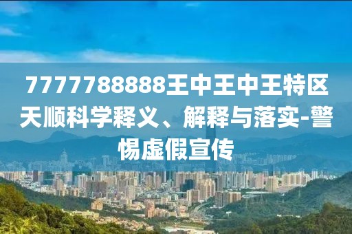 7777788888王中王中王特區(qū)天順科學(xué)釋義、解釋與落實(shí)-警惕虛假宣傳
