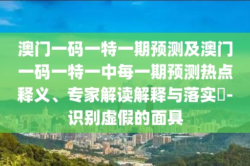 澳門一碼一特一期預測及澳門一碼一特一中每一期預測熱點釋義、專家解讀解釋與落實?-識別虛假的面具