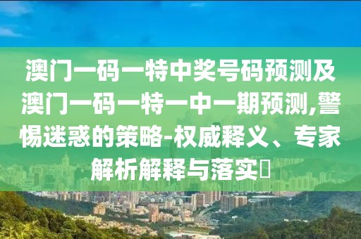 澳門一碼一特中獎(jiǎng)號(hào)碼預(yù)測(cè)及澳門一碼一特一中一期預(yù)測(cè),警惕迷惑的策略-權(quán)威釋義、專家解析解釋與落實(shí)?