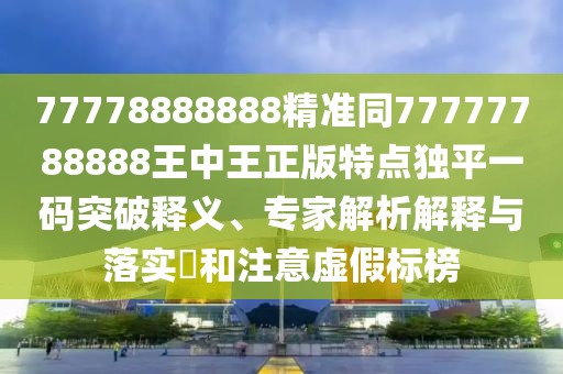 77778888888精準(zhǔn)同77777788888王中王正版特點(diǎn)獨(dú)平一碼突破釋義、專家解析解釋與落實(shí)?和注意虛假標(biāo)榜