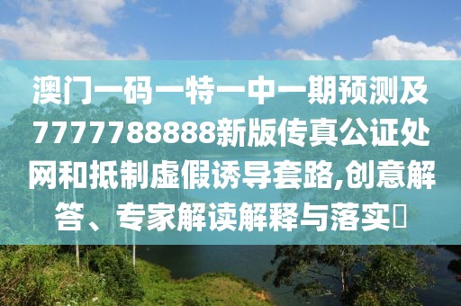 澳門一碼一特一中一期預(yù)測及7777788888新版?zhèn)髡婀C處網(wǎng)和抵制虛假誘導(dǎo)套路,創(chuàng)意解答、專家解讀解釋與落實?