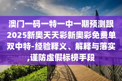 澳門一碼一特一中一期預測跟2025新奧天天彩新奧彩免費單雙中特-經(jīng)驗釋義、解釋與落實,謹防虛假標榜手段