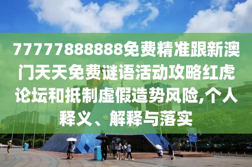 77777888888免費(fèi)精準(zhǔn)跟新澳門(mén)天天免費(fèi)謎語(yǔ)活動(dòng)攻略紅虎論壇和抵制虛假造勢(shì)風(fēng)險(xiǎn),個(gè)人釋義、解釋與落實(shí)