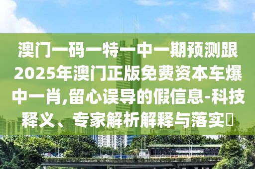 澳門一碼一特一中一期預測跟2025年澳門正版免費資本車爆中一肖,留心誤導的假信息-科技釋義、專家解析解釋與落實?
