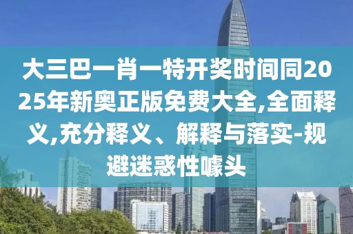 大三巴一肖一特開獎時間同2025年新奧正版免費大全,全面釋義,充分釋義、解釋與落實-規(guī)避迷惑性噱頭