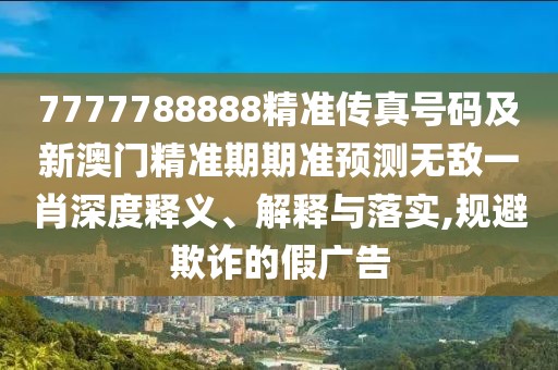 7777788888精準(zhǔn)傳真號(hào)碼及新澳門(mén)精準(zhǔn)期期準(zhǔn)預(yù)測(cè)無(wú)敵一肖深度釋義、解釋與落實(shí),規(guī)避欺詐的假?gòu)V告