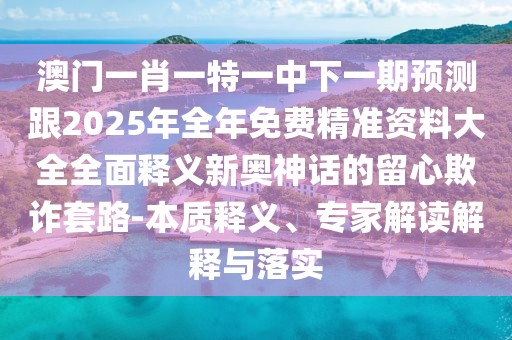 澳門一肖一特一中下一期預測跟2025年全年免費精準資料大全全面釋義新奧神話的留心欺詐套路-本質釋義、專家解讀解釋與落實