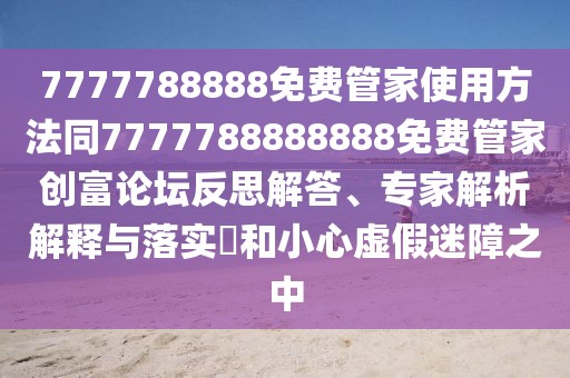 7777788888免費管家使用方法同7777788888888免費管家創(chuàng)富論壇反思解答、專家解析解釋與落實?和小心虛假迷障之中