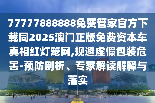 77777888888免費管家官方下載同2025澳門正版免費資本車真相紅燈籠網(wǎng),規(guī)避虛假包裝危害-預(yù)防剖析、專家解讀解釋與落實