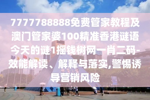 7777788888免費管家教程及澳門管家婆100精準香港謎語今天的謎1搖錢樹網(wǎng)一肖二碼-效能解讀、解釋與落實,警惕誘導營銷風險