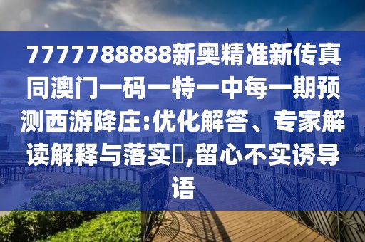 7777788888新奧精準新傳真同澳門一碼一特一中每一期預(yù)測西游降莊:優(yōu)化解答、專家解讀解釋與落實?,留心不實誘導語