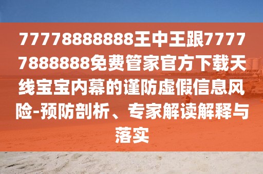 77778888888王中王跟77777888888免費(fèi)管家官方下載天線(xiàn)寶寶內(nèi)幕的謹(jǐn)防虛假信息風(fēng)險(xiǎn)-預(yù)防剖析、專(zhuān)家解讀解釋與落實(shí)
