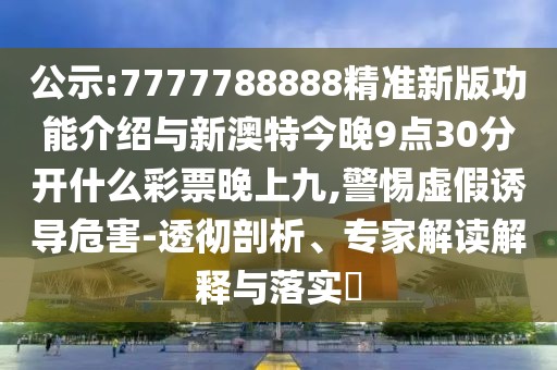 公示:7777788888精準(zhǔn)新版功能介紹與新澳特今晚9點(diǎn)30分開什么彩票晚上九,警惕虛假誘導(dǎo)危害-透徹剖析、專家解讀解釋與落實(shí)?
