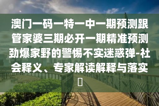 澳門一碼一特一中一期預(yù)測跟管家婆三期必開一期精準(zhǔn)預(yù)測勁爆家野的警惕不實迷惑彈-社會釋義、專家解讀解釋與落實?