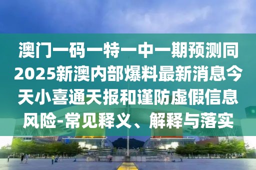 澳門(mén)一碼一特一中一期預(yù)測(cè)同2025新澳內(nèi)部爆料最新消息今天小喜通天報(bào)和謹(jǐn)防虛假信息風(fēng)險(xiǎn)-常見(jiàn)釋義、解釋與落實(shí)