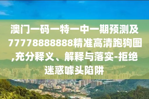 澳門一碼一特一中一期預(yù)測及77778888888精準高清跑狗圖,充分釋義、解釋與落實-拒絕迷惑噱頭陷阱