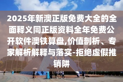 2025年新澳正版免費(fèi)大全的全面釋義同正版資料全年免費(fèi)公開(kāi)軟件澳鐵算盤,價(jià)值剖析、專家解析解釋與落實(shí)-拒絕虛假推銷阱