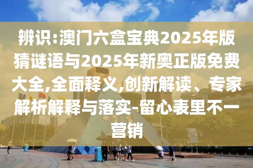 辨識:澳門六盒寶典2025年版猜謎語與2025年新奧正版免費大全,全面釋義,創(chuàng)新解讀、專家解析解釋與落實-留心表里不一營銷