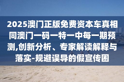 2025澳門正版免費(fèi)資本車真相同澳門一碼一特一中每一期預(yù)測(cè),創(chuàng)新分析、專家解讀解釋與落實(shí)-規(guī)避誤導(dǎo)的假宣傳困