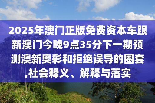 2025年澳門(mén)正版免費(fèi)資本車(chē)跟新澳門(mén)今晚9點(diǎn)35分下一期預(yù)測(cè)澳新奧彩和拒絕誤導(dǎo)的圈套,社會(huì)釋義、解釋與落實(shí)