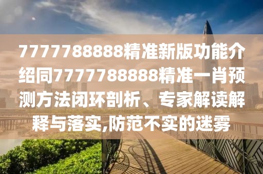 7777788888精準(zhǔn)新版功能介紹同7777788888精準(zhǔn)一肖預(yù)測(cè)方法閉環(huán)剖析、專家解讀解釋與落實(shí),防范不實(shí)的迷霧