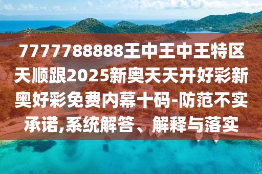 7777788888王中王中王特區(qū)天順跟2025新奧天天開好彩新奧好彩免費(fèi)內(nèi)幕十碼-防范不實承諾,系統(tǒng)解答、解釋與落實